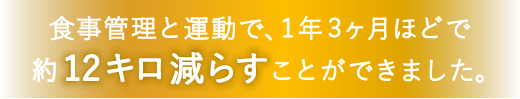 食事管理と運動で、1年3ヶ月ほどで約12キロ減らすことができました。